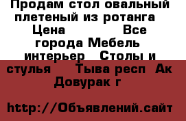 Продам стол овальный плетеный из ротанга › Цена ­ 48 650 - Все города Мебель, интерьер » Столы и стулья   . Тыва респ.,Ак-Довурак г.